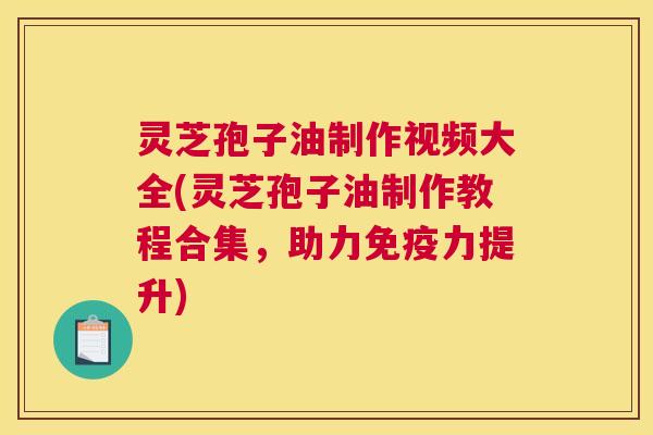 灵芝孢子油制作视频大全(灵芝孢子油制作教程合集,助力免疫力提升) 灵芝孢子油制作视频大全(灵芝孢子油制作教程合集,助力免疫力提升)