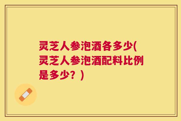灵芝人参泡酒各多少(灵芝人参泡酒配料比例是多少？)
