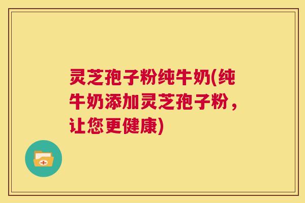 灵芝孢子粉纯牛奶(纯牛奶添加灵芝孢子粉，让您更健康)