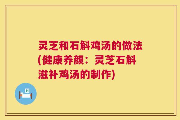 灵芝和石斛鸡汤的做法(健康养颜：灵芝石斛滋补鸡汤的制作)