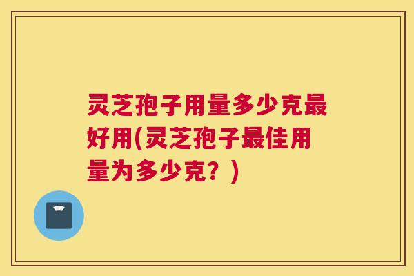 灵芝孢子用量多少克最好用(灵芝孢子最佳用量为多少克？)