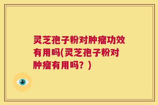 灵芝孢子粉对肿瘤功效有用吗(灵芝孢子粉对肿瘤有用吗？)