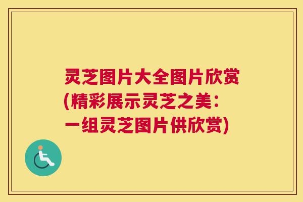 灵芝图片大全图片欣赏(精彩展示灵芝之美：一组灵芝图片供欣赏)