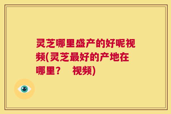 灵芝哪里盛产的好呢视频(灵芝最好的产地在哪里？  视频)