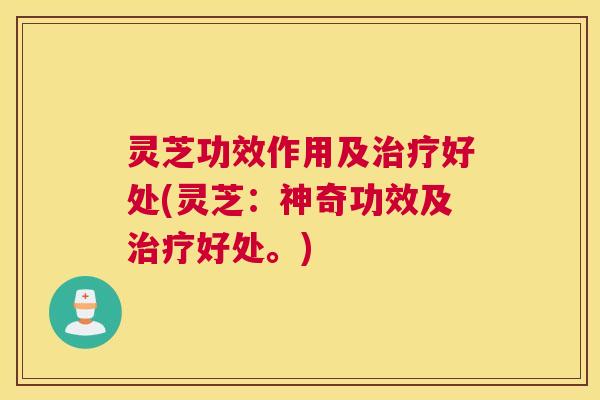 灵芝功效作用及好处(灵芝:神奇功效及好处。) 灵芝功效作用及好处(灵芝:神奇功效及好处。)