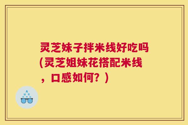 灵芝妹子拌米线好吃吗(灵芝姐妹花搭配米线，口感如何？)