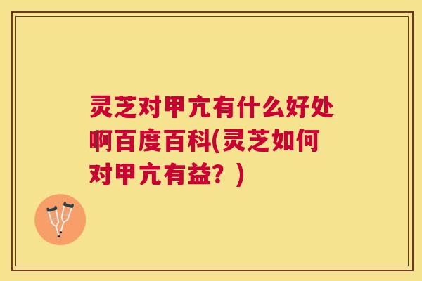灵芝对甲亢有什么好处啊百度百科(灵芝如何对甲亢有益?) 灵芝对甲亢有什么好处啊百度百科(灵芝如何对甲亢有益?)