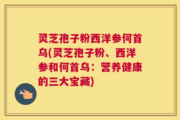灵芝孢子粉西洋参何首乌(灵芝孢子粉、西洋参和何首乌：营养健康的三大宝藏)