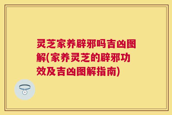 灵芝家养辟邪吗吉凶图解(家养灵芝的辟邪功效及吉凶图解指南)