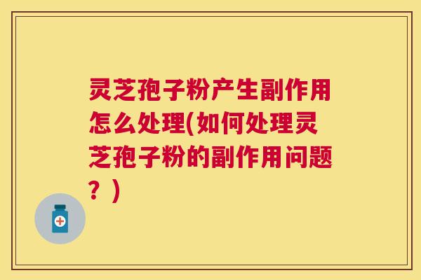 灵芝孢子粉产生副作用怎么处理(如何处理灵芝孢子粉的副作用问题？)