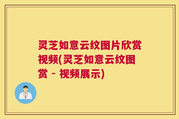 灵芝如意云纹图片欣赏视频(灵芝如意云纹图赏 - 视频展示) 灵芝如意云纹图片欣赏视频(灵芝如意云纹图赏 - 视频展示)