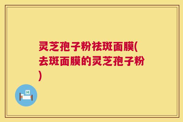 灵芝孢子粉祛斑面膜(去斑面膜的灵芝孢子粉) 灵芝孢子粉祛斑面膜(去斑面膜的灵芝孢子粉)