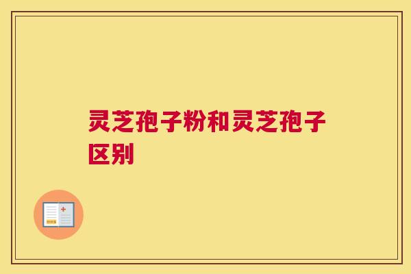 灵芝孢子粉和灵芝孢子区别