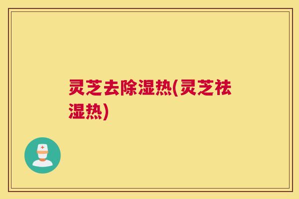 灵芝去除湿热(灵芝祛湿热)
