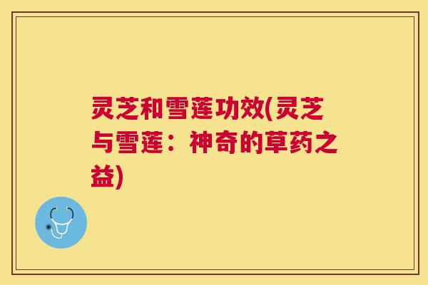 灵芝和雪莲功效(灵芝与雪莲：神奇的草药之益)