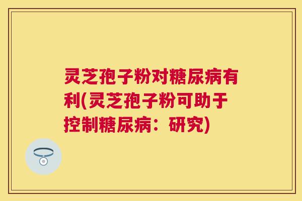 灵芝孢子粉对糖尿病有利(灵芝孢子粉可助于控制糖尿病：研究)
