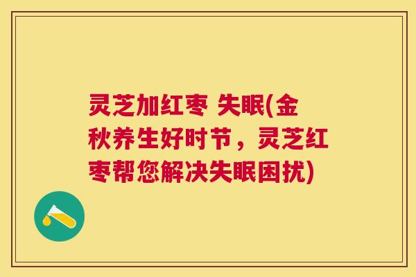 灵芝加红枣 失眠(金秋养生好时节，灵芝红枣帮您解决失眠困扰)