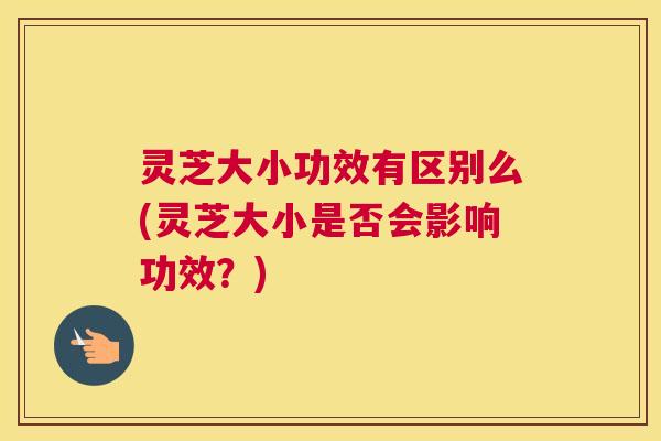 灵芝大小功效有区别么(灵芝大小是否会影响功效？)