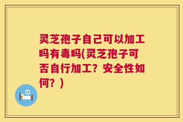 灵芝孢子自己可以加工吗有毒吗(灵芝孢子可否自行加工?安全性如何?) 灵芝孢子自己可以加工吗有毒吗(灵芝孢子可否自行加工?安全性如何?)
