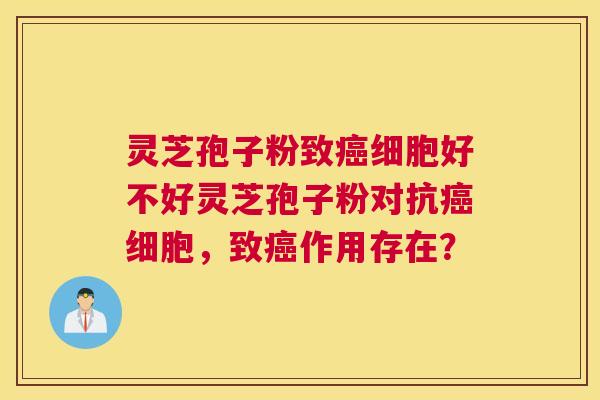 灵芝孢子粉致癌细胞好不好灵芝孢子粉对抗癌细胞，致癌作用存在？