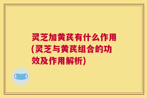 灵芝加黄芪有什么作用(灵芝与黄芪组合的功效及作用解析) 灵芝加黄芪有什么作用(灵芝与黄芪组合的功效及作用解析)