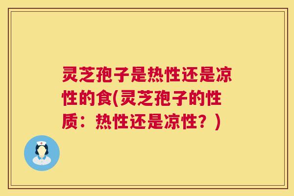 灵芝孢子是热性还是凉性的食(灵芝孢子的性质：热性还是凉性？)