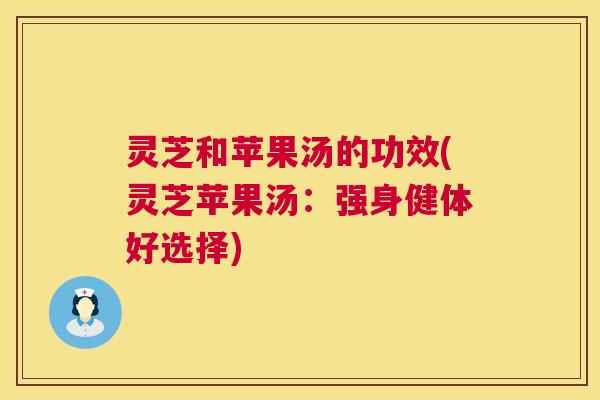 灵芝和苹果汤的功效(灵芝苹果汤：强身健体好选择)