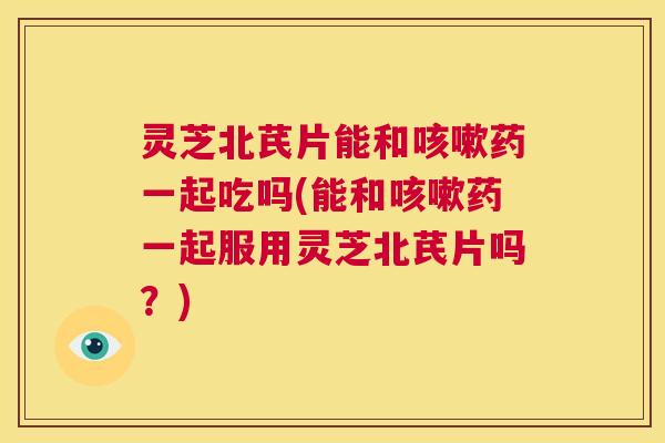 灵芝北芪片能和咳嗽药一起吃吗(能和咳嗽药一起服用灵芝北芪片吗？)