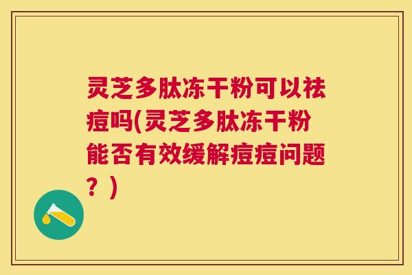 灵芝多肽冻干粉可以祛痘吗(灵芝多肽冻干粉能否有效缓解痘痘问题？)