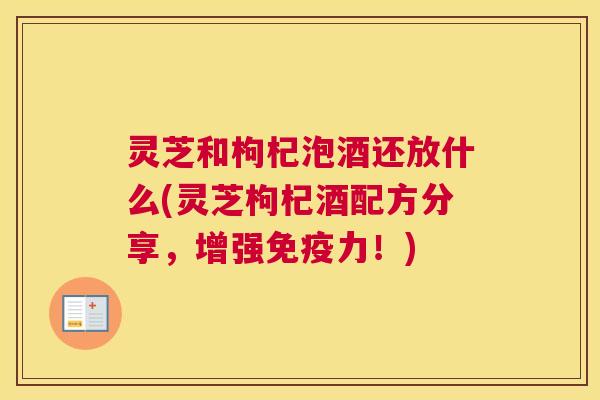 灵芝和枸杞泡酒还放什么(灵芝枸杞酒配方分享,增强免疫力!) 灵芝和枸杞泡酒还放什么(灵芝枸杞酒配方分享,增强免疫力!)