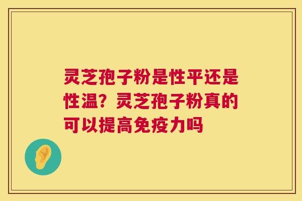 灵芝孢子粉是性平还是性温？灵芝孢子粉真的可以提高免疫力吗