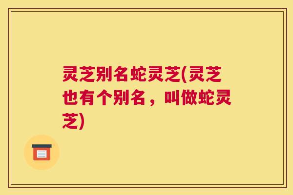 灵芝别名蛇灵芝(灵芝也有个别名,叫做蛇灵芝) 灵芝别名蛇灵芝(灵芝也有个别名,叫做蛇灵芝)