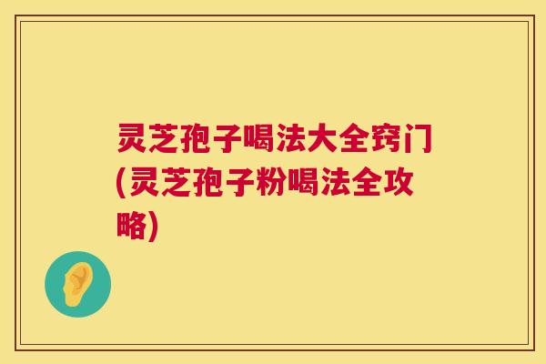 灵芝孢子喝法大全窍门(灵芝孢子粉喝法全攻略)