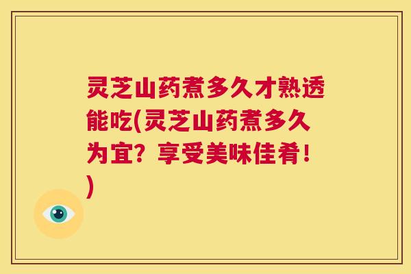 灵芝山药煮多久才熟透能吃(灵芝山药煮多久为宜？享受美味佳肴！)