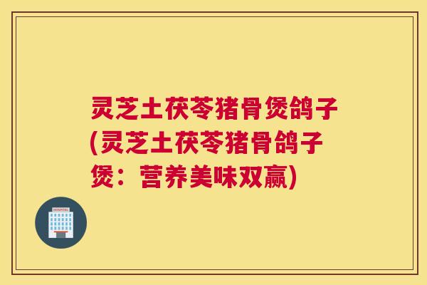灵芝土茯苓猪骨煲鸽子(灵芝土茯苓猪骨鸽子煲：营养美味双赢)
