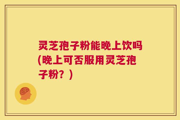 灵芝孢子粉能晚上饮吗(晚上可否服用灵芝孢子粉?) 灵芝孢子粉能晚上饮吗(晚上可否服用灵芝孢子粉?)