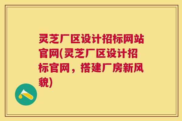 灵芝厂区设计招标网站官网(灵芝厂区设计招标官网,搭建厂房新风貌) 灵芝厂区设计招标网站官网(灵芝厂区设计招标官网,搭建厂房新风貌)