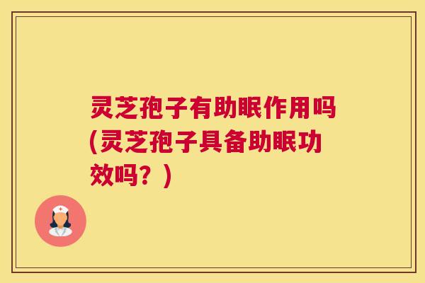 灵芝孢子有助眠作用吗(灵芝孢子具备助眠功效吗?) 灵芝孢子有助眠作用吗(灵芝孢子具备助眠功效吗?)
