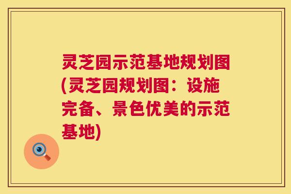 灵芝园示范基地规划图(灵芝园规划图:设施完备、景色优美的示范基地) 灵芝园示范基地规划图(灵芝园规划图:设施完备、景色优美的示范基地)
