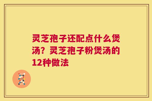 灵芝孢子还配点什么煲汤？灵芝孢子粉煲汤的12种做法