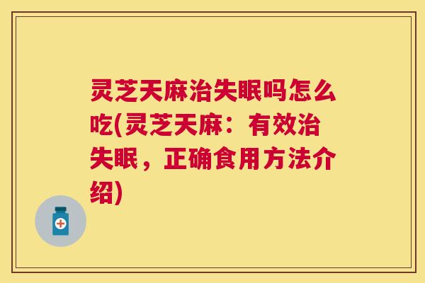 灵芝天麻治失眠吗怎么吃(灵芝天麻：有效治失眠，正确食用方法介绍)