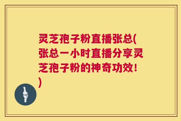灵芝孢子粉直播张总(张总一小时直播分享灵芝孢子粉的神奇功效！)
