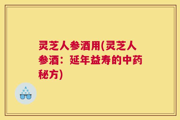 灵芝人参酒用(灵芝人参酒：延年益寿的中药秘方)