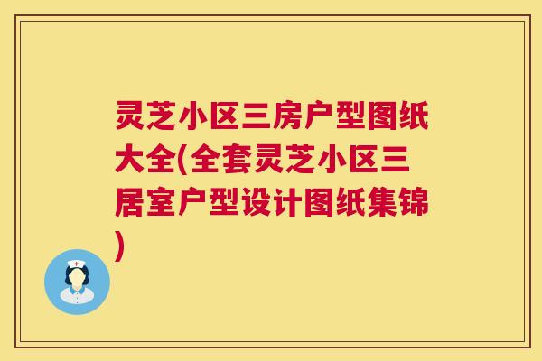 灵芝小区三房户型图纸大全(全套灵芝小区三居室户型设计图纸集锦)