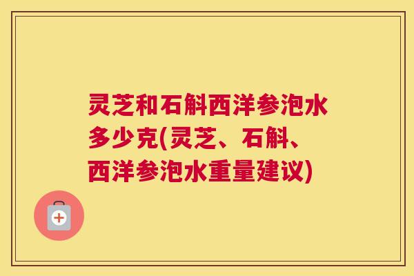 灵芝和石斛西洋参泡水多少克(灵芝、石斛、西洋参泡水重量建议)