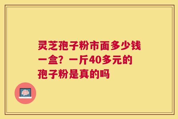 灵芝孢子粉市面多少钱一盒？一斤40多元的孢子粉是真的吗