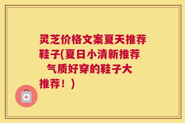 灵芝价格文案夏天推荐鞋子(夏日小清新推荐 气质好穿的鞋子大推荐!) 灵芝价格文案夏天推荐鞋子(夏日小清新推荐 气质好穿的鞋子大推荐!)