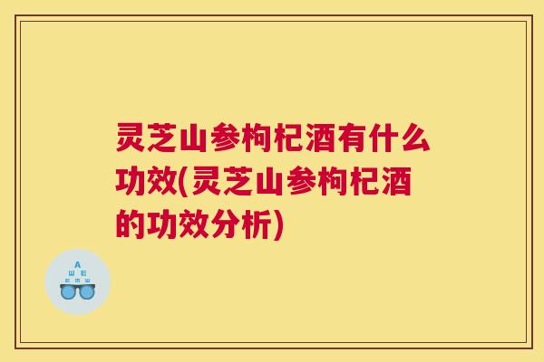 灵芝山参枸杞酒有什么功效(灵芝山参枸杞酒的功效分析) 灵芝山参枸杞酒有什么功效(灵芝山参枸杞酒的功效分析)