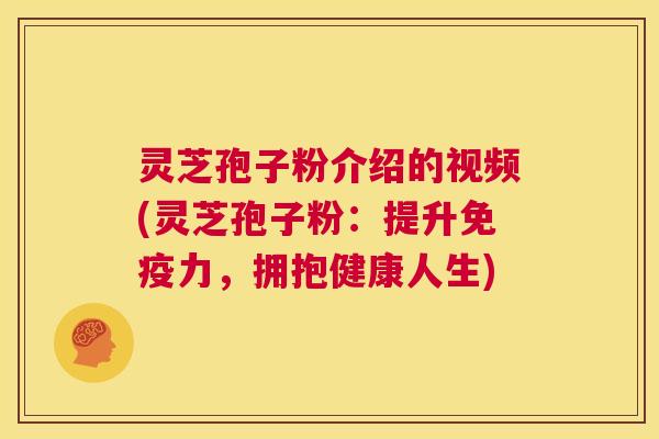 灵芝孢子粉介绍的视频(灵芝孢子粉：提升免疫力，拥抱健康人生)