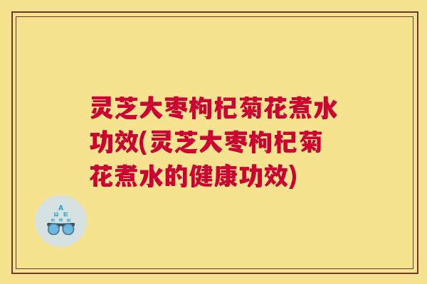 灵芝大枣枸杞菊花煮水功效(灵芝大枣枸杞菊花煮水的健康功效) 灵芝大枣枸杞菊花煮水功效(灵芝大枣枸杞菊花煮水的健康功效)